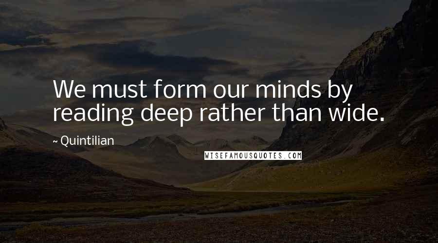 Quintilian Quotes: We must form our minds by reading deep rather than wide.
