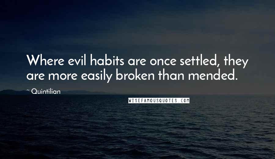 Quintilian Quotes: Where evil habits are once settled, they are more easily broken than mended.
