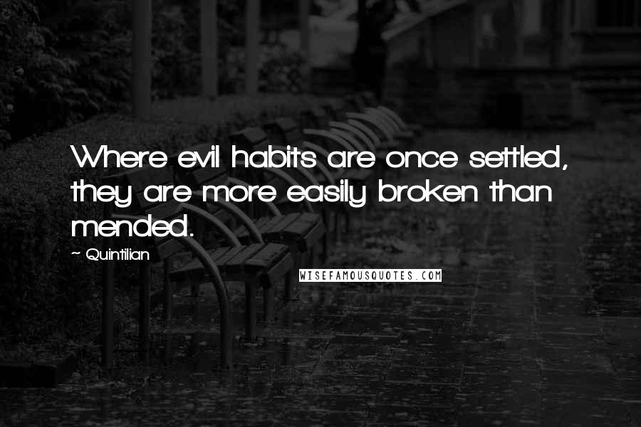 Quintilian Quotes: Where evil habits are once settled, they are more easily broken than mended.