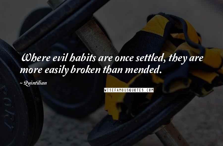 Quintilian Quotes: Where evil habits are once settled, they are more easily broken than mended.