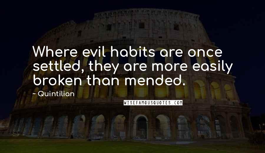 Quintilian Quotes: Where evil habits are once settled, they are more easily broken than mended.