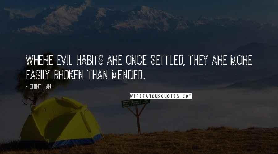 Quintilian Quotes: Where evil habits are once settled, they are more easily broken than mended.