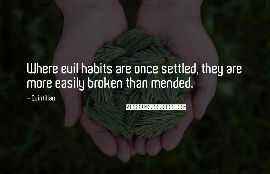 Quintilian Quotes: Where evil habits are once settled, they are more easily broken than mended.