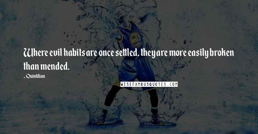 Quintilian Quotes: Where evil habits are once settled, they are more easily broken than mended.