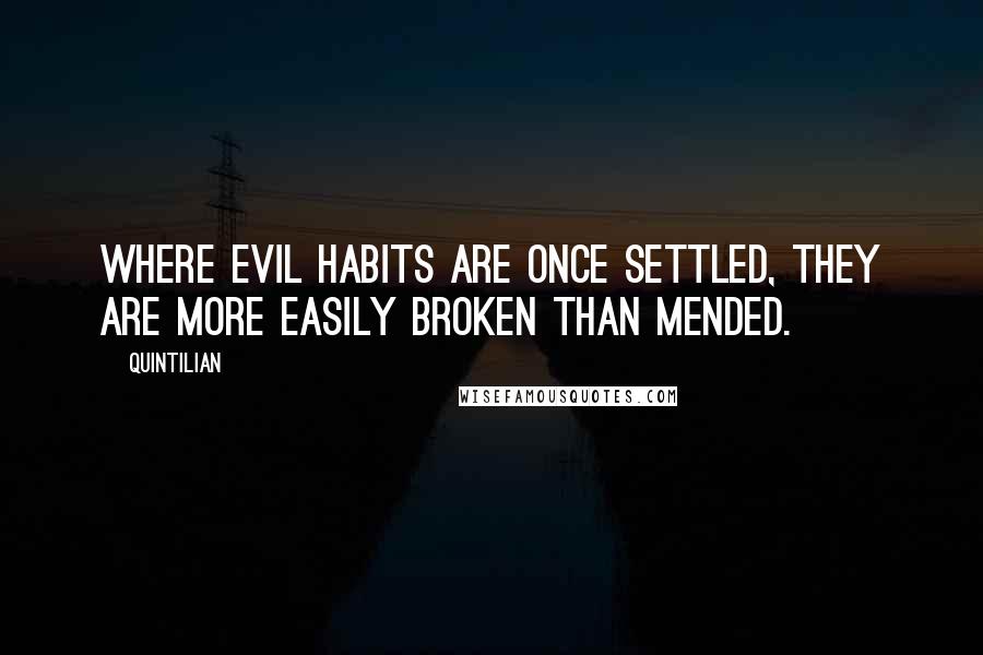 Quintilian Quotes: Where evil habits are once settled, they are more easily broken than mended.
