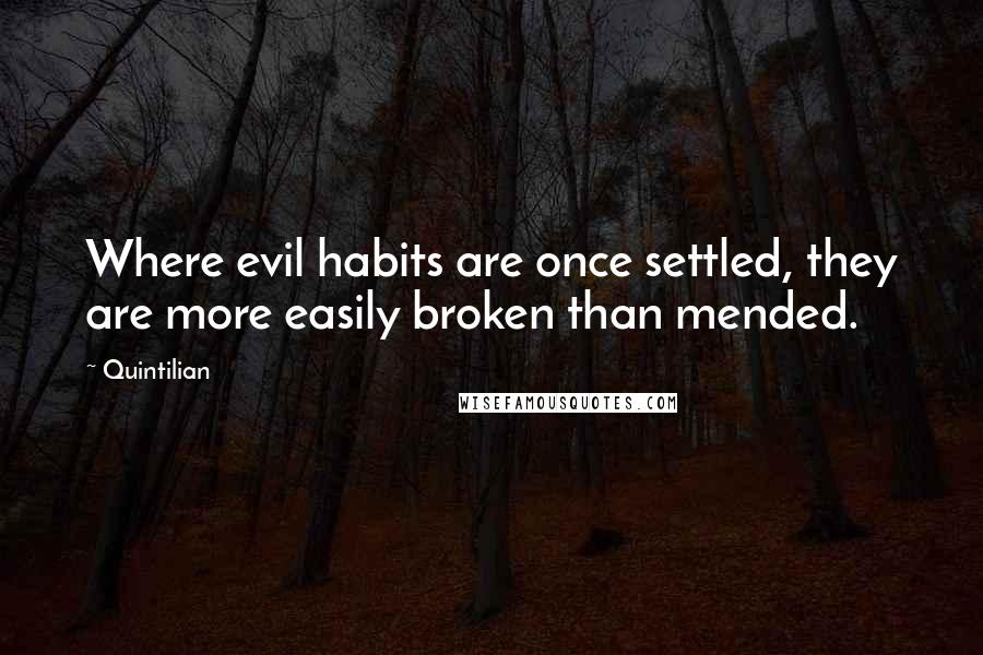 Quintilian Quotes: Where evil habits are once settled, they are more easily broken than mended.
