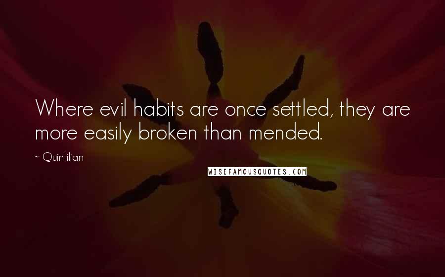 Quintilian Quotes: Where evil habits are once settled, they are more easily broken than mended.