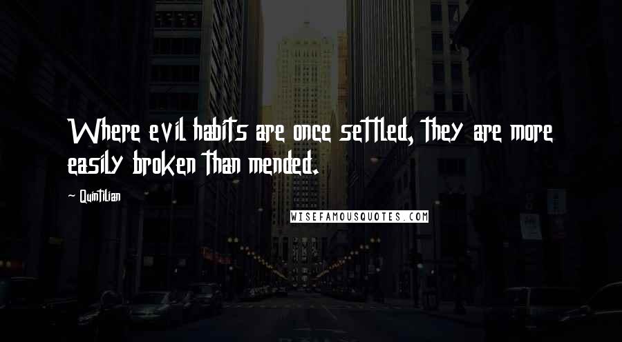 Quintilian Quotes: Where evil habits are once settled, they are more easily broken than mended.