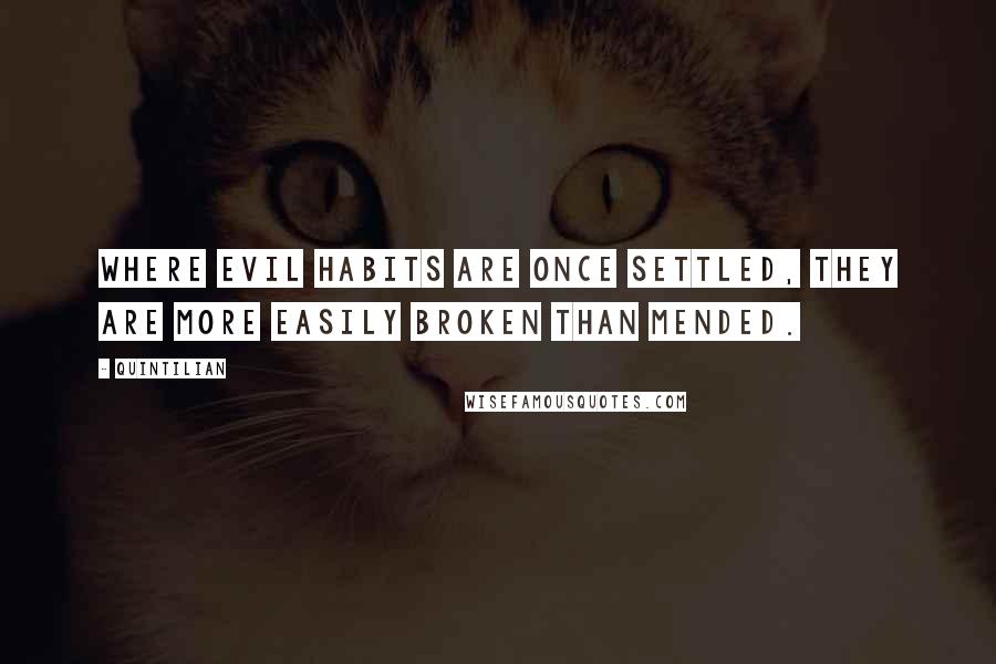Quintilian Quotes: Where evil habits are once settled, they are more easily broken than mended.