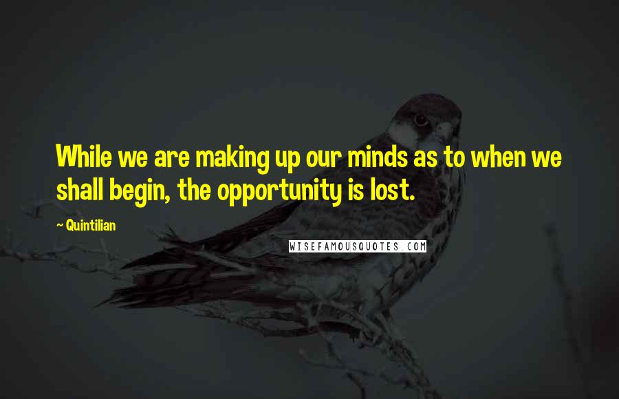 Quintilian Quotes: While we are making up our minds as to when we shall begin, the opportunity is lost.