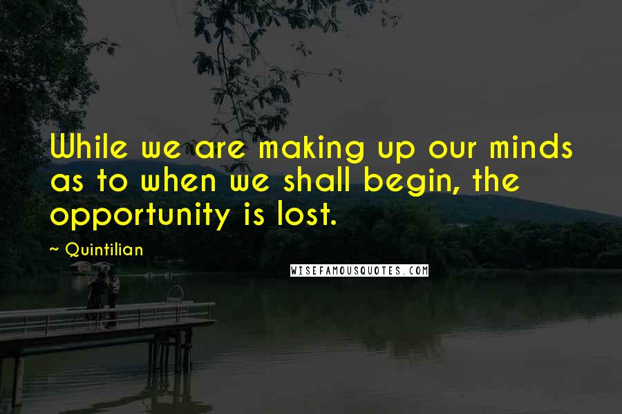 Quintilian Quotes: While we are making up our minds as to when we shall begin, the opportunity is lost.