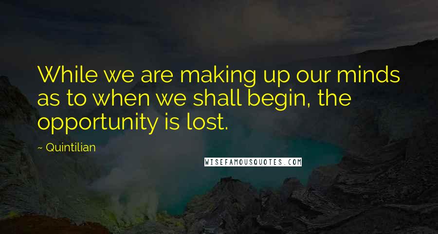 Quintilian Quotes: While we are making up our minds as to when we shall begin, the opportunity is lost.