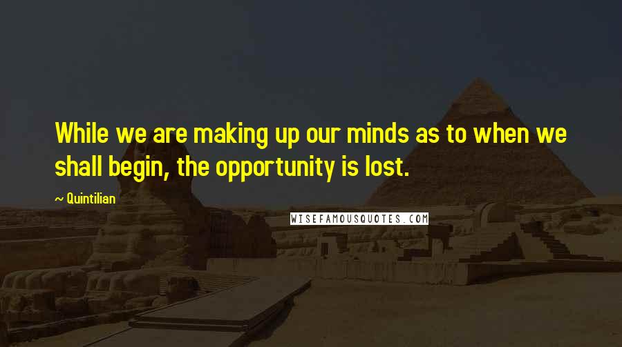 Quintilian Quotes: While we are making up our minds as to when we shall begin, the opportunity is lost.