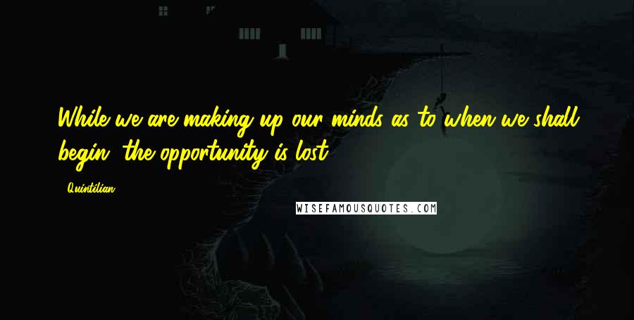 Quintilian Quotes: While we are making up our minds as to when we shall begin, the opportunity is lost.