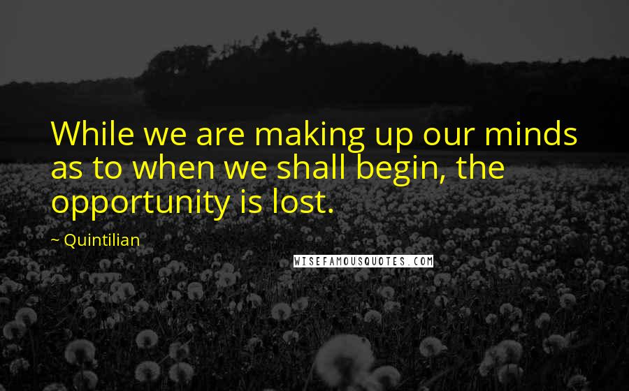 Quintilian Quotes: While we are making up our minds as to when we shall begin, the opportunity is lost.