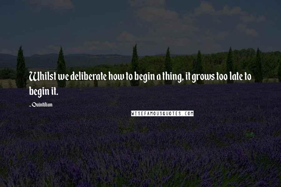 Quintilian Quotes: Whilst we deliberate how to begin a thing, it grows too late to begin it.