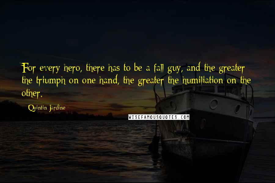 Quintin Jardine Quotes: For every hero, there has to be a fall guy, and the greater the triumph on one hand, the greater the humiliation on the other.