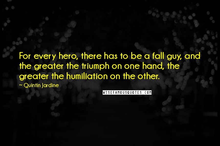 Quintin Jardine Quotes: For every hero, there has to be a fall guy, and the greater the triumph on one hand, the greater the humiliation on the other.
