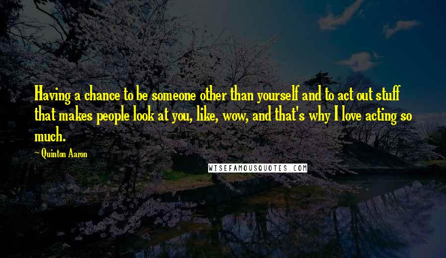 Quinton Aaron Quotes: Having a chance to be someone other than yourself and to act out stuff that makes people look at you, like, wow, and that's why I love acting so much.