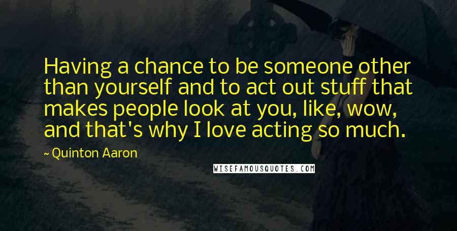 Quinton Aaron Quotes: Having a chance to be someone other than yourself and to act out stuff that makes people look at you, like, wow, and that's why I love acting so much.