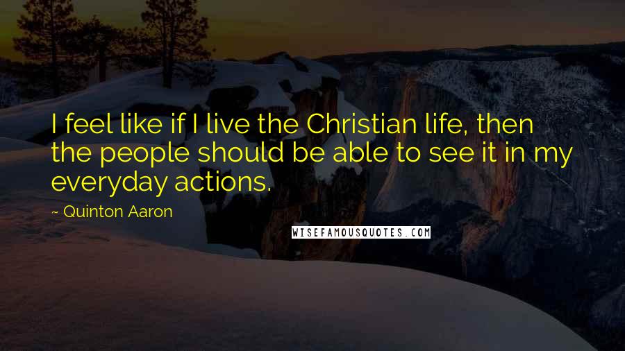 Quinton Aaron Quotes: I feel like if I live the Christian life, then the people should be able to see it in my everyday actions.
