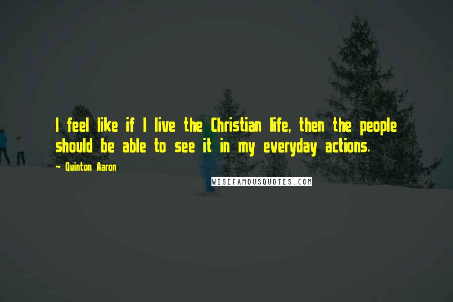 Quinton Aaron Quotes: I feel like if I live the Christian life, then the people should be able to see it in my everyday actions.