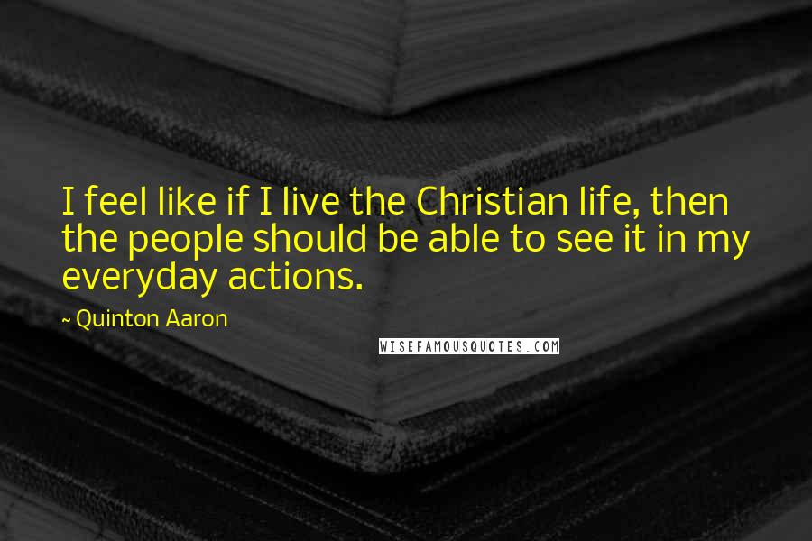 Quinton Aaron Quotes: I feel like if I live the Christian life, then the people should be able to see it in my everyday actions.