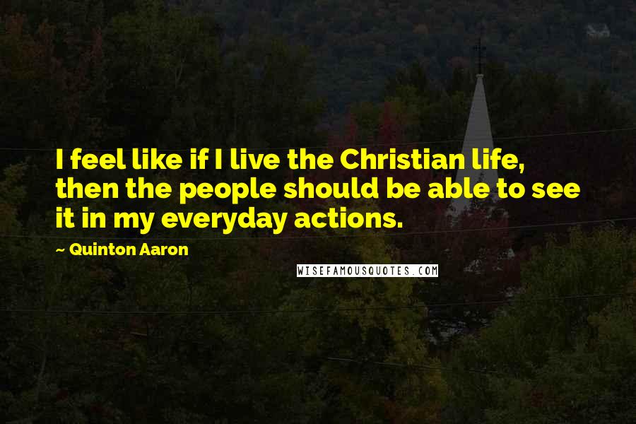 Quinton Aaron Quotes: I feel like if I live the Christian life, then the people should be able to see it in my everyday actions.