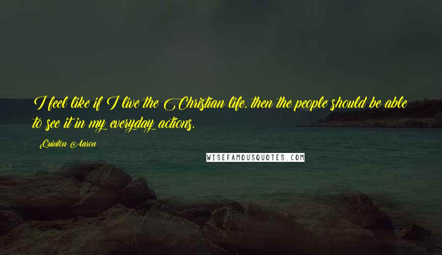 Quinton Aaron Quotes: I feel like if I live the Christian life, then the people should be able to see it in my everyday actions.