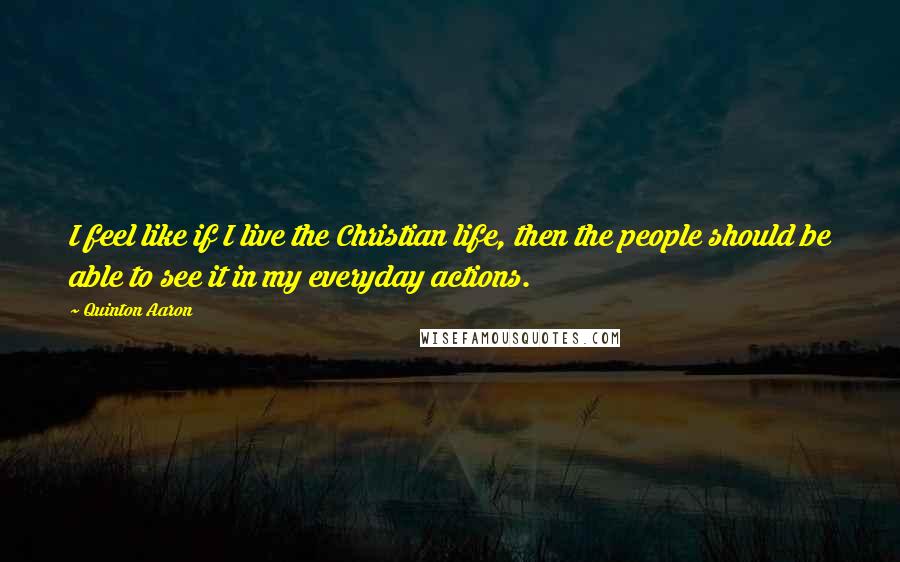 Quinton Aaron Quotes: I feel like if I live the Christian life, then the people should be able to see it in my everyday actions.