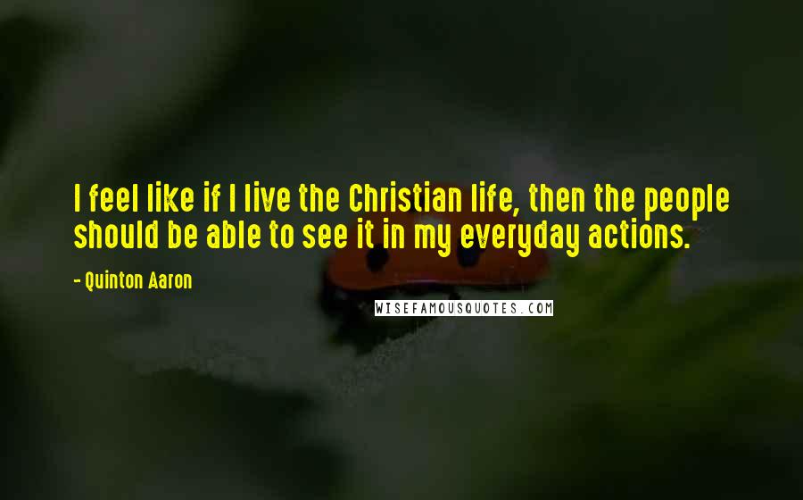 Quinton Aaron Quotes: I feel like if I live the Christian life, then the people should be able to see it in my everyday actions.