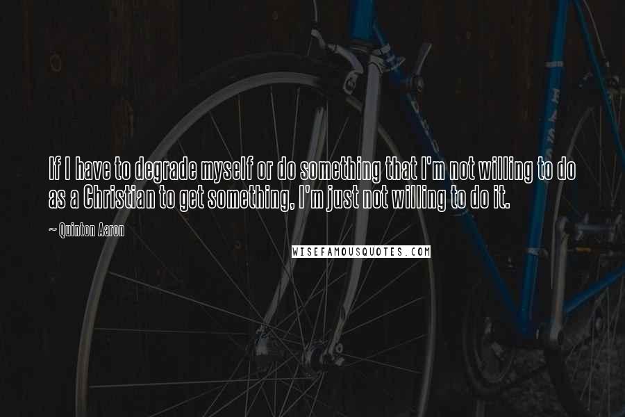 Quinton Aaron Quotes: If I have to degrade myself or do something that I'm not willing to do as a Christian to get something, I'm just not willing to do it.