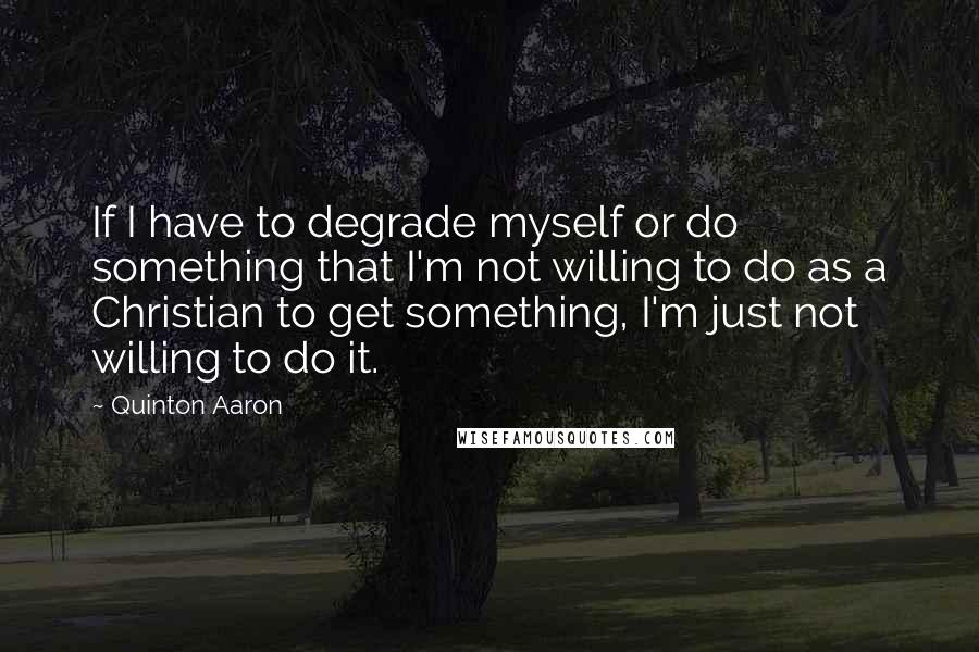 Quinton Aaron Quotes: If I have to degrade myself or do something that I'm not willing to do as a Christian to get something, I'm just not willing to do it.
