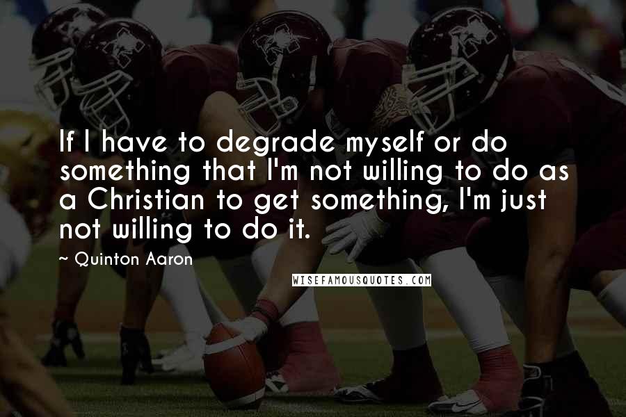 Quinton Aaron Quotes: If I have to degrade myself or do something that I'm not willing to do as a Christian to get something, I'm just not willing to do it.