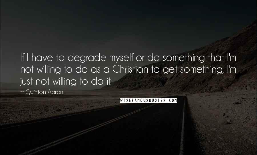 Quinton Aaron Quotes: If I have to degrade myself or do something that I'm not willing to do as a Christian to get something, I'm just not willing to do it.