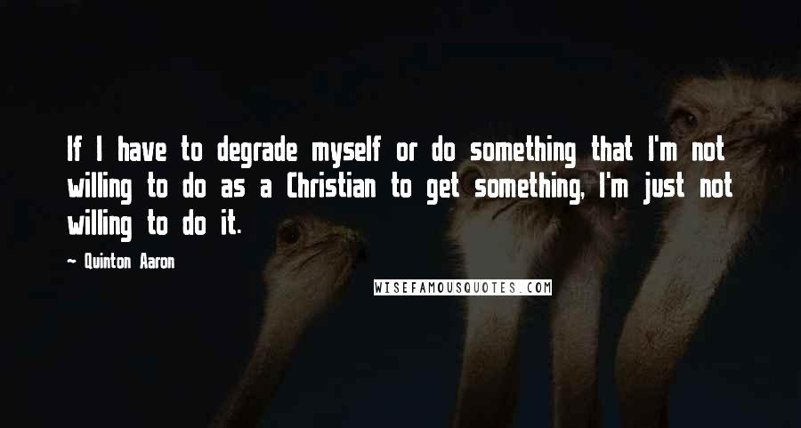 Quinton Aaron Quotes: If I have to degrade myself or do something that I'm not willing to do as a Christian to get something, I'm just not willing to do it.