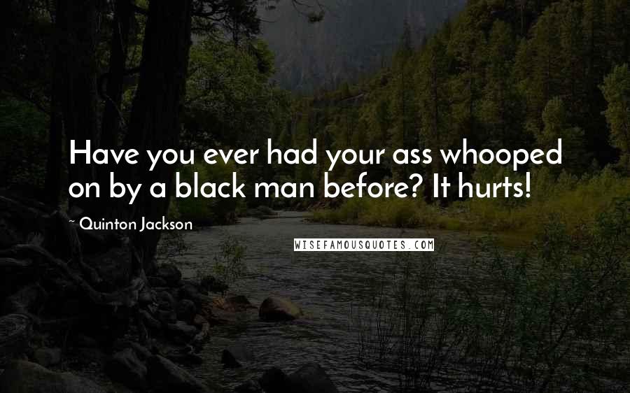 Quinton Jackson Quotes: Have you ever had your ass whooped on by a black man before? It hurts!
