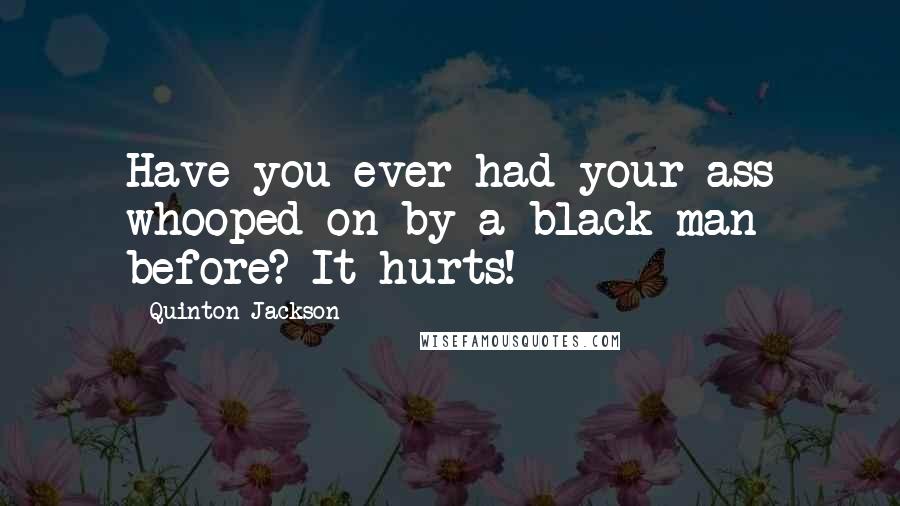 Quinton Jackson Quotes: Have you ever had your ass whooped on by a black man before? It hurts!