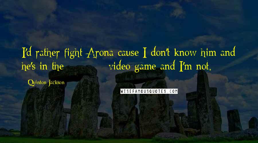 Quinton Jackson Quotes: I'd rather fight Arona cause I don't know him and he's in the ******* video game and I'm not.