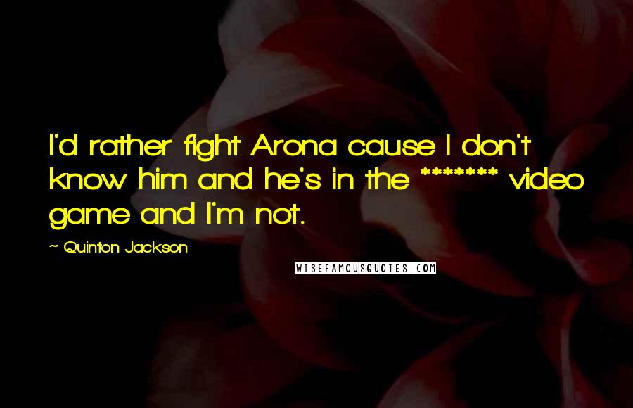 Quinton Jackson Quotes: I'd rather fight Arona cause I don't know him and he's in the ******* video game and I'm not.