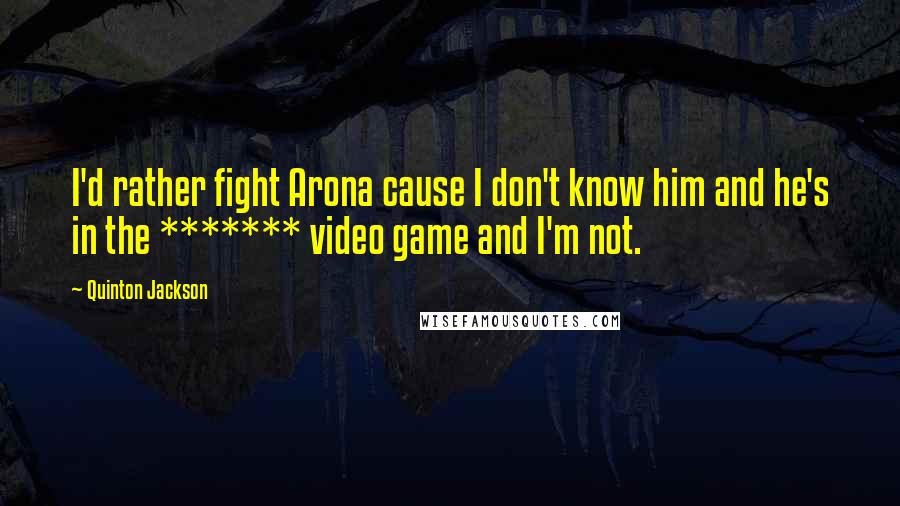 Quinton Jackson Quotes: I'd rather fight Arona cause I don't know him and he's in the ******* video game and I'm not.