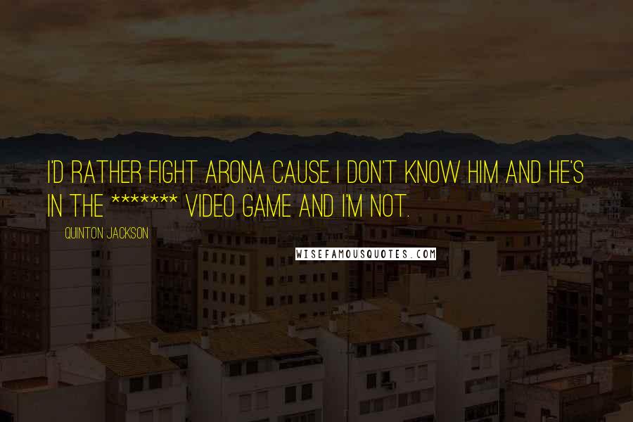 Quinton Jackson Quotes: I'd rather fight Arona cause I don't know him and he's in the ******* video game and I'm not.
