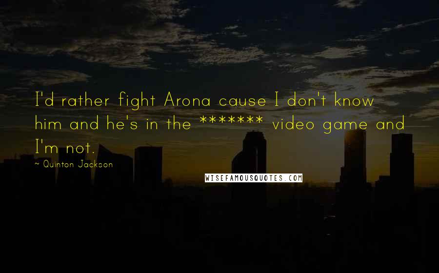 Quinton Jackson Quotes: I'd rather fight Arona cause I don't know him and he's in the ******* video game and I'm not.