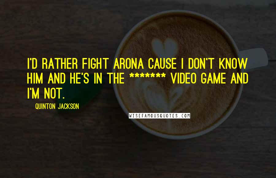 Quinton Jackson Quotes: I'd rather fight Arona cause I don't know him and he's in the ******* video game and I'm not.