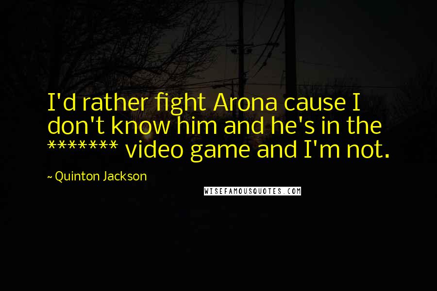 Quinton Jackson Quotes: I'd rather fight Arona cause I don't know him and he's in the ******* video game and I'm not.