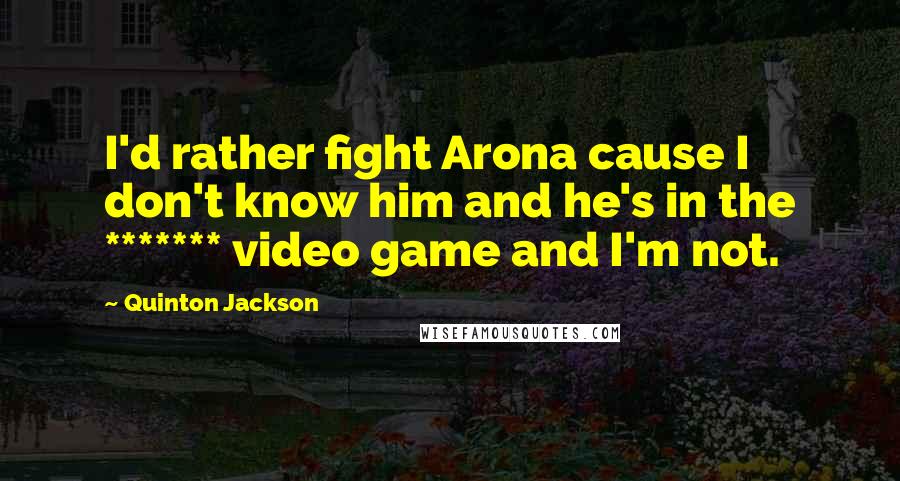 Quinton Jackson Quotes: I'd rather fight Arona cause I don't know him and he's in the ******* video game and I'm not.