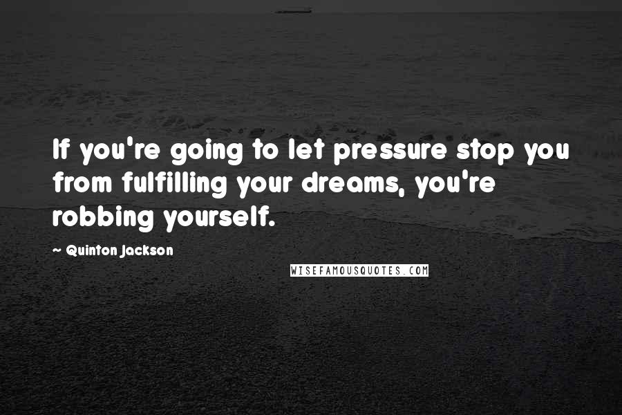 Quinton Jackson Quotes: If you're going to let pressure stop you from fulfilling your dreams, you're robbing yourself.