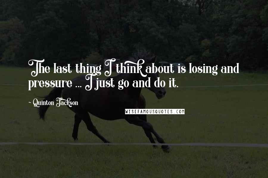 Quinton Jackson Quotes: The last thing I think about is losing and pressure ... I just go and do it.