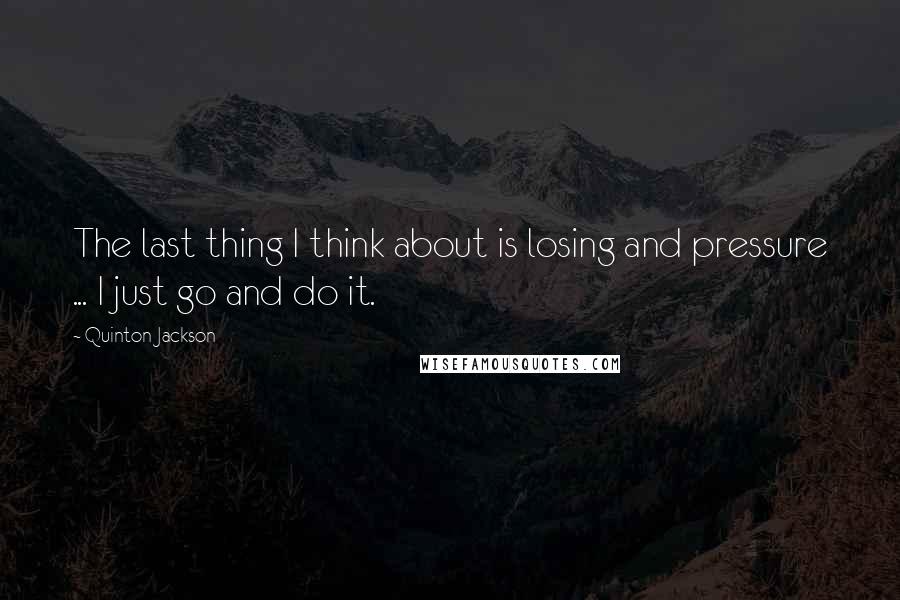 Quinton Jackson Quotes: The last thing I think about is losing and pressure ... I just go and do it.