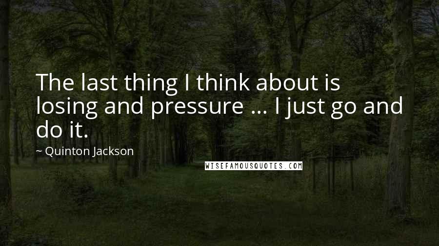 Quinton Jackson Quotes: The last thing I think about is losing and pressure ... I just go and do it.